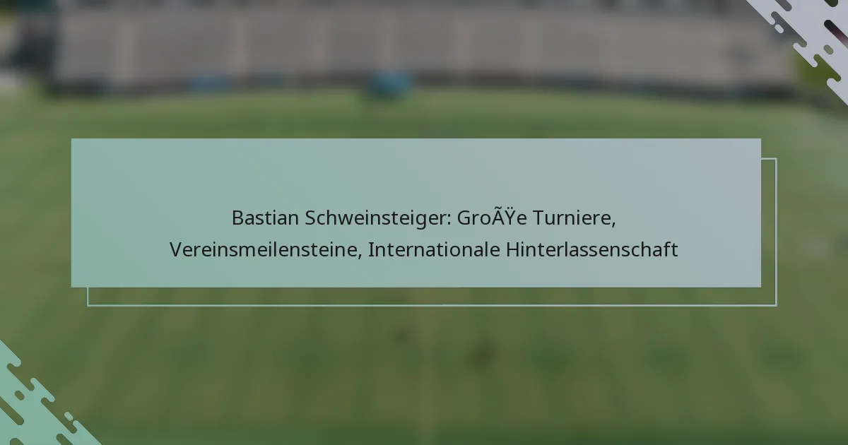 Bastian Schweinsteiger: Große Turniere, Vereinsmeilensteine, Internationale Hinterlassenschaft