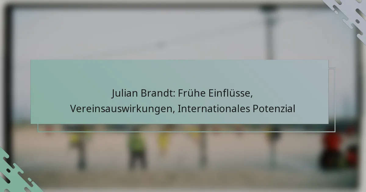 Julian Brandt: Frühe Einflüsse, Vereinsauswirkungen, Internationales Potenzial