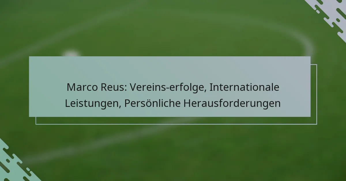 Marco Reus: Vereins­erfolge, Internationale Leistungen, Persönliche Herausforderungen