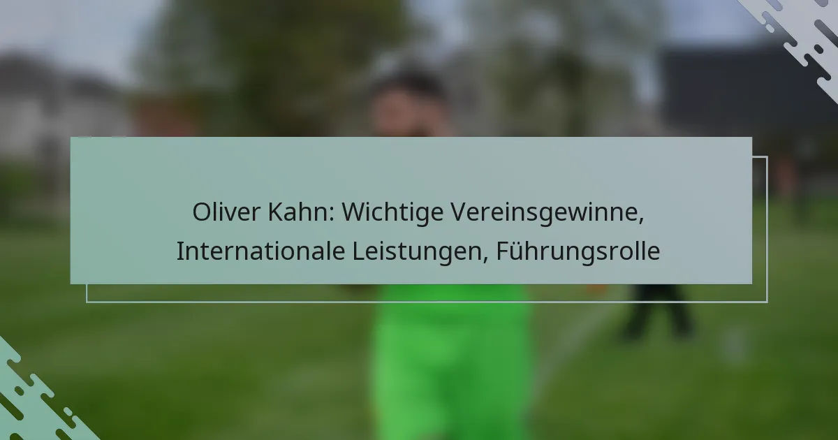 Oliver Kahn: Wichtige Vereinsgewinne, Internationale Leistungen, Führungsrolle