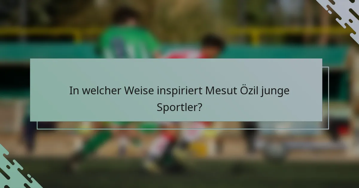 In welcher Weise inspiriert Mesut Özil junge Sportler?