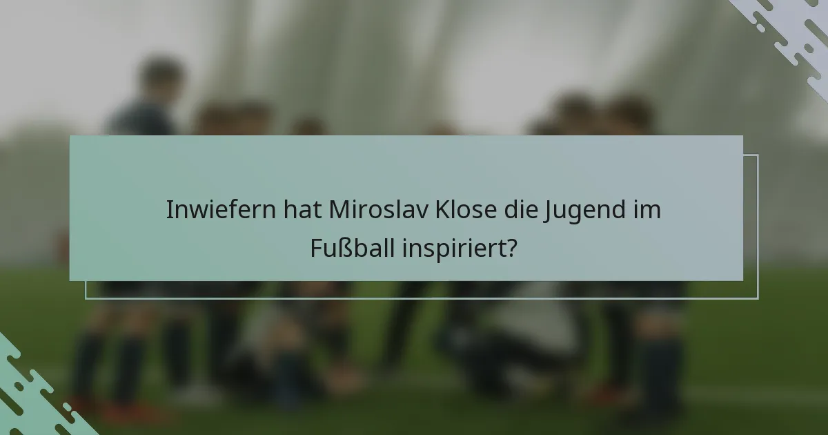Inwiefern hat Miroslav Klose die Jugend im Fußball inspiriert?