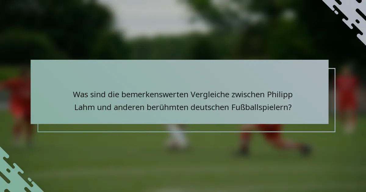 Was sind die bemerkenswerten Vergleiche zwischen Philipp Lahm und anderen berühmten deutschen Fußballspielern?