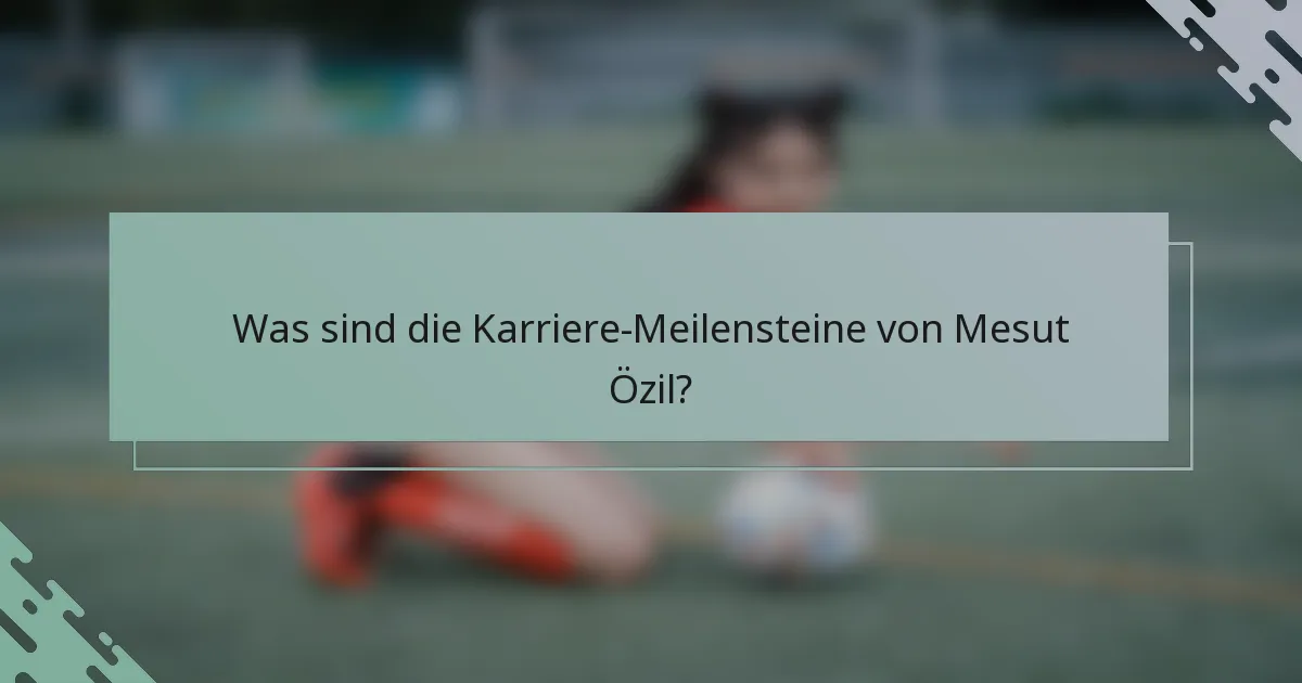 Was sind die Karriere-Meilensteine von Mesut Özil?