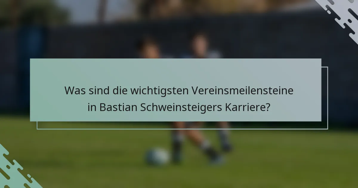 Was sind die wichtigsten Vereinsmeilensteine in Bastian Schweinsteigers Karriere?