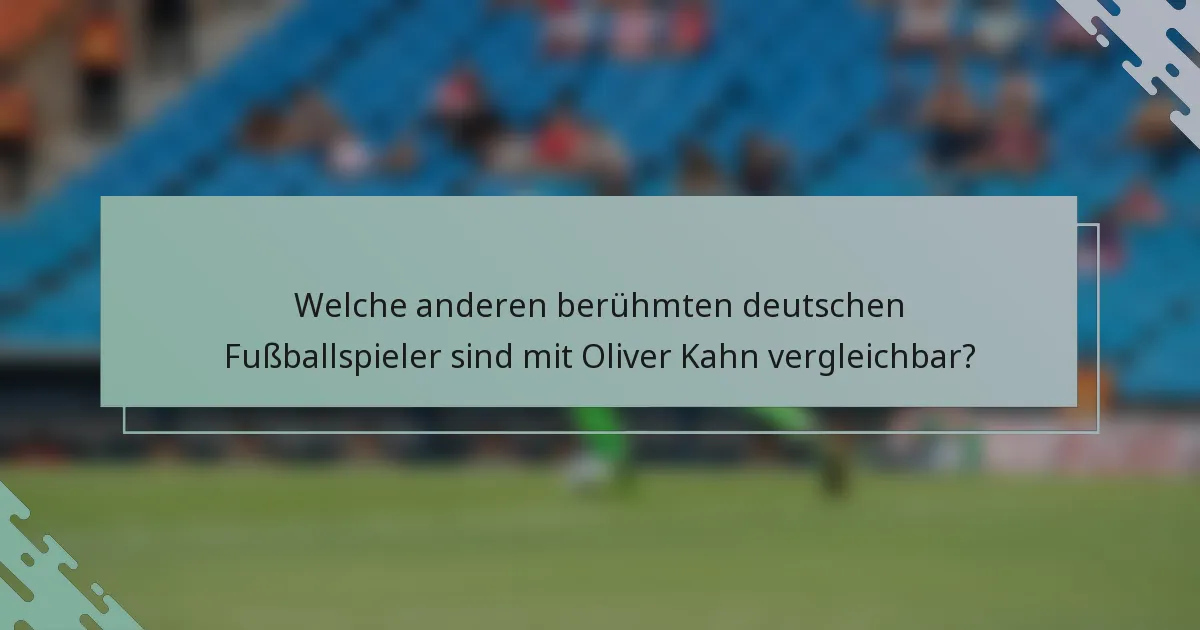 Welche anderen berühmten deutschen Fußballspieler sind mit Oliver Kahn vergleichbar?