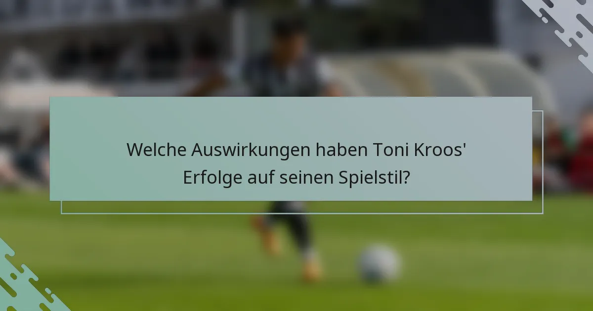Welche Auswirkungen haben Toni Kroos' Erfolge auf seinen Spielstil?