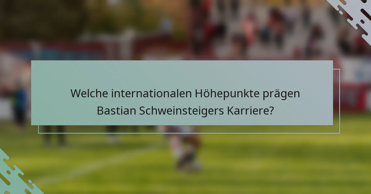 Welche internationalen Höhepunkte prägen Bastian Schweinsteigers Karriere?