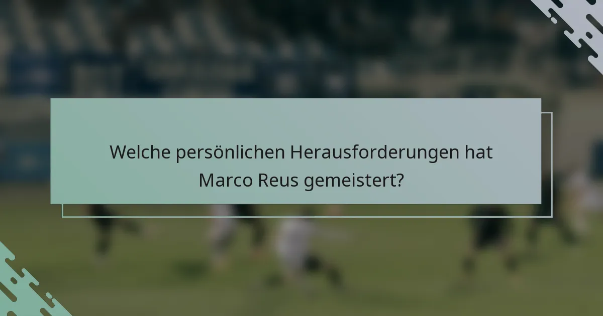 Welche persönlichen Herausforderungen hat Marco Reus gemeistert?