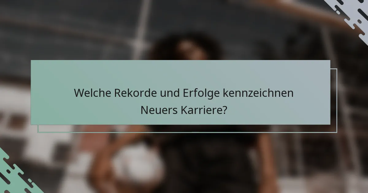 Welche Rekorde und Erfolge kennzeichnen Neuers Karriere?