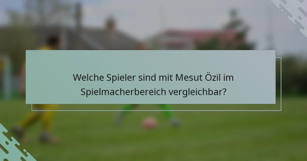 Welche Spieler sind mit Mesut Özil im Spielmacherbereich vergleichbar?