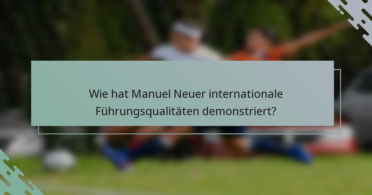 Wie hat Manuel Neuer internationale Führungsqualitäten demonstriert?