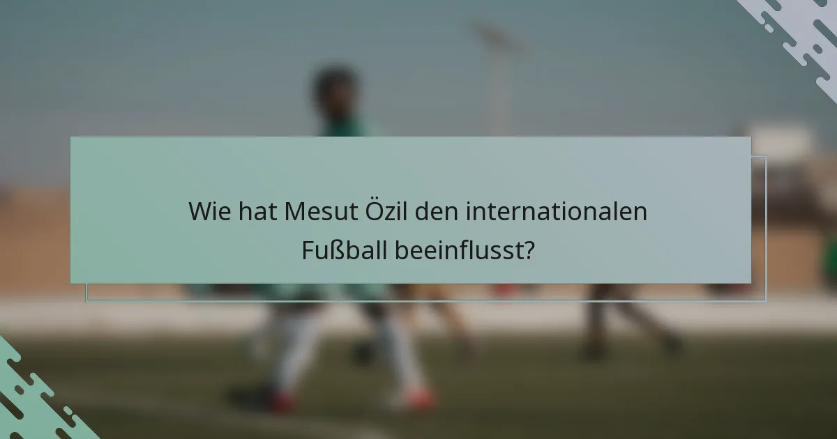 Wie hat Mesut Özil den internationalen Fußball beeinflusst?