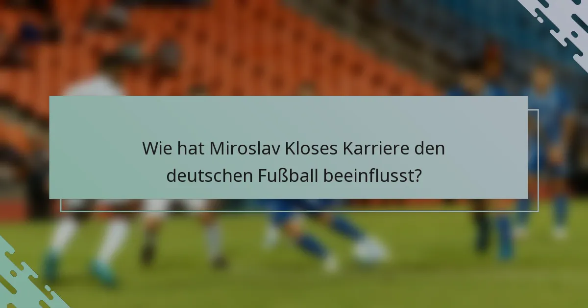 Wie hat Miroslav Kloses Karriere den deutschen Fußball beeinflusst?