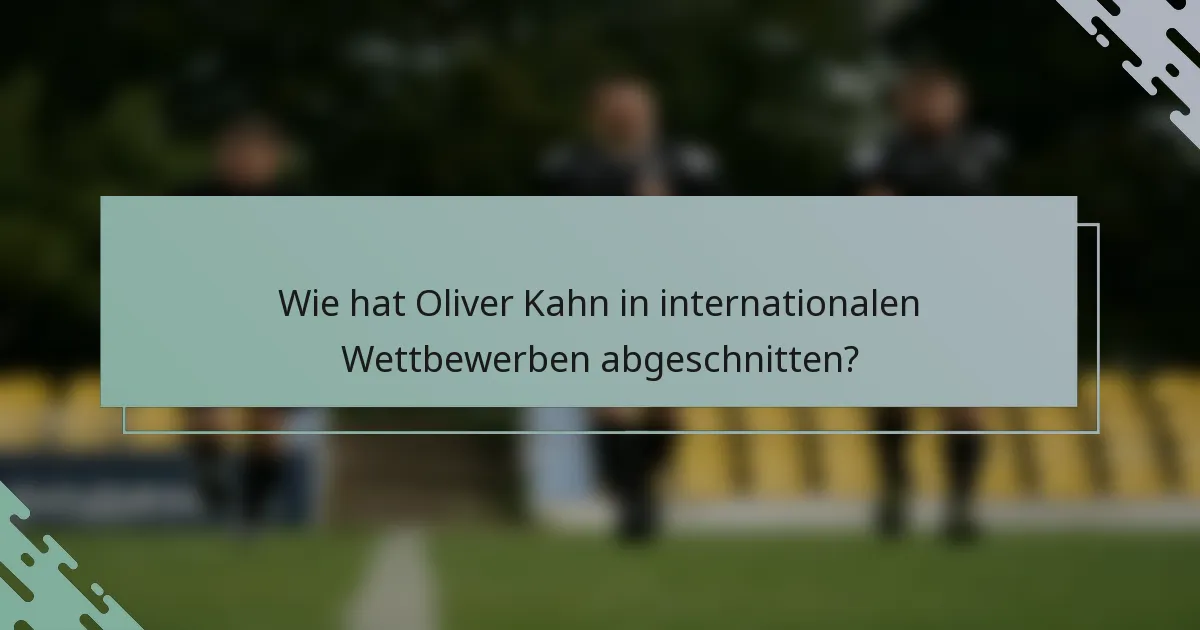 Wie hat Oliver Kahn in internationalen Wettbewerben abgeschnitten?