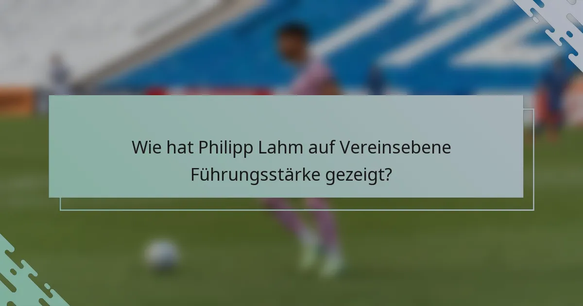 Wie hat Philipp Lahm auf Vereinsebene Führungsstärke gezeigt?