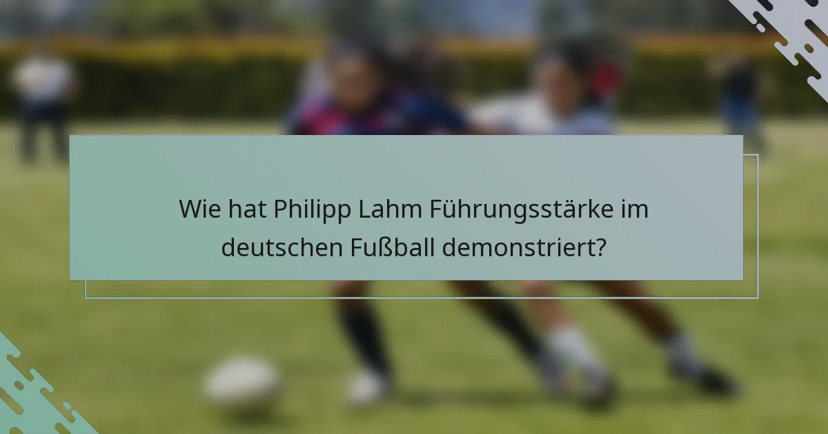 Wie hat Philipp Lahm Führungsstärke im deutschen Fußball demonstriert?