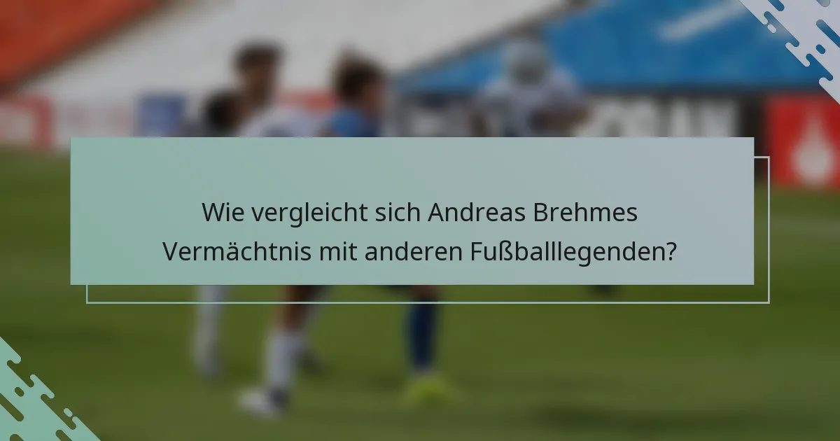 Wie vergleicht sich Andreas Brehmes Vermächtnis mit anderen Fußballlegenden?