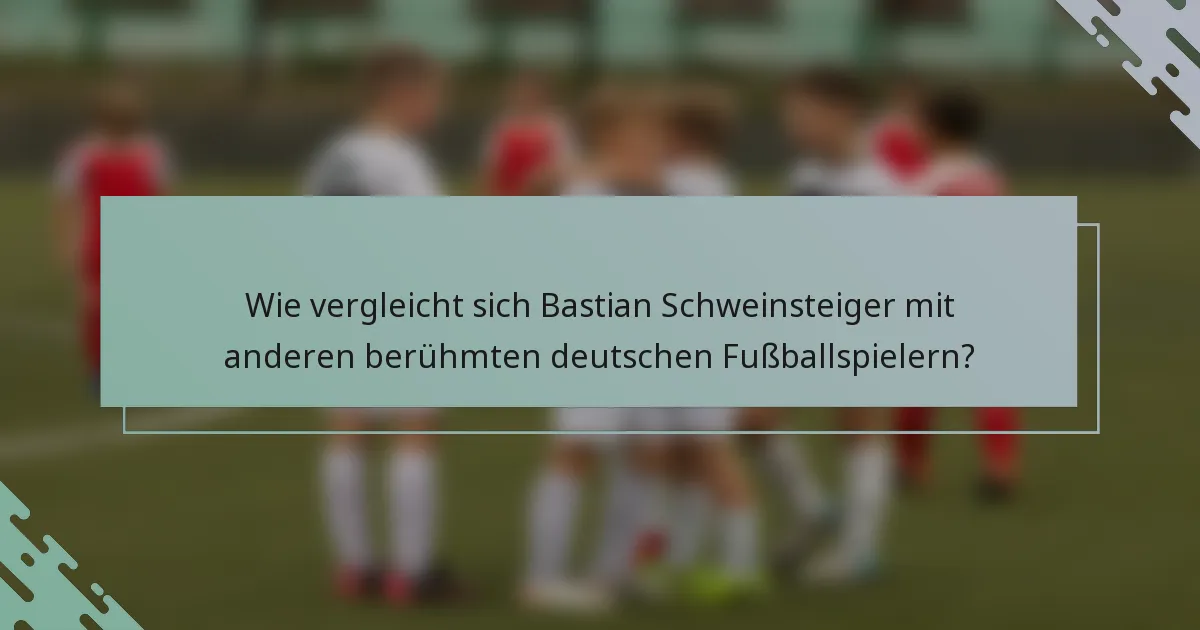 Wie vergleicht sich Bastian Schweinsteiger mit anderen berühmten deutschen Fußballspielern?