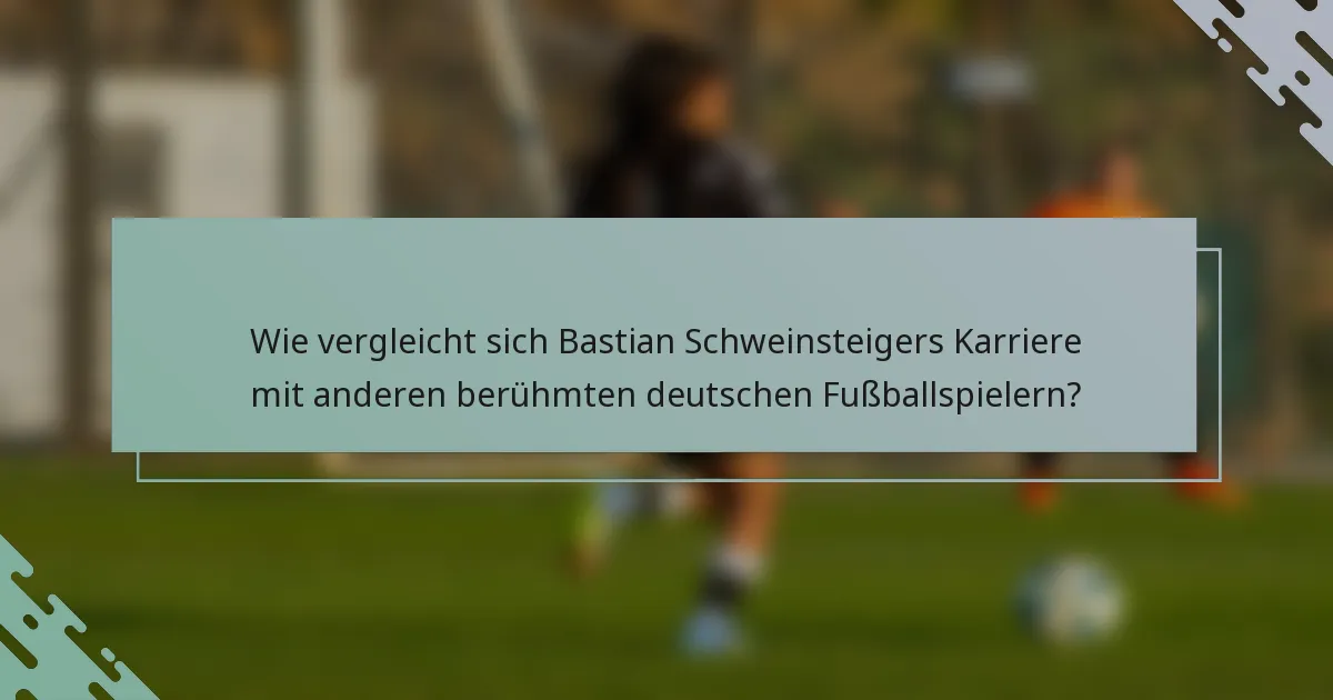 Wie vergleicht sich Bastian Schweinsteigers Karriere mit anderen berühmten deutschen Fußballspielern?