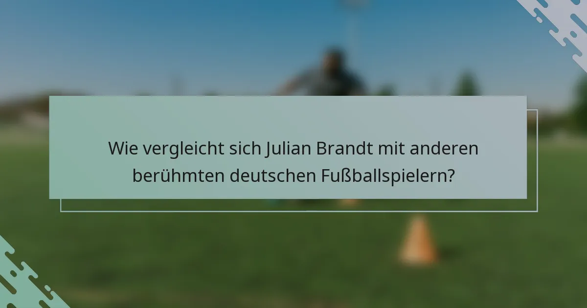Wie vergleicht sich Julian Brandt mit anderen berühmten deutschen Fußballspielern?