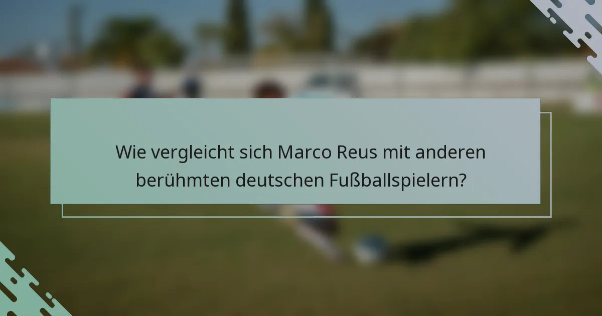 Wie vergleicht sich Marco Reus mit anderen berühmten deutschen Fußballspielern?