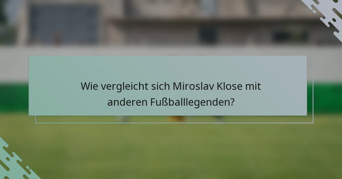 Wie vergleicht sich Miroslav Klose mit anderen Fußballlegenden?