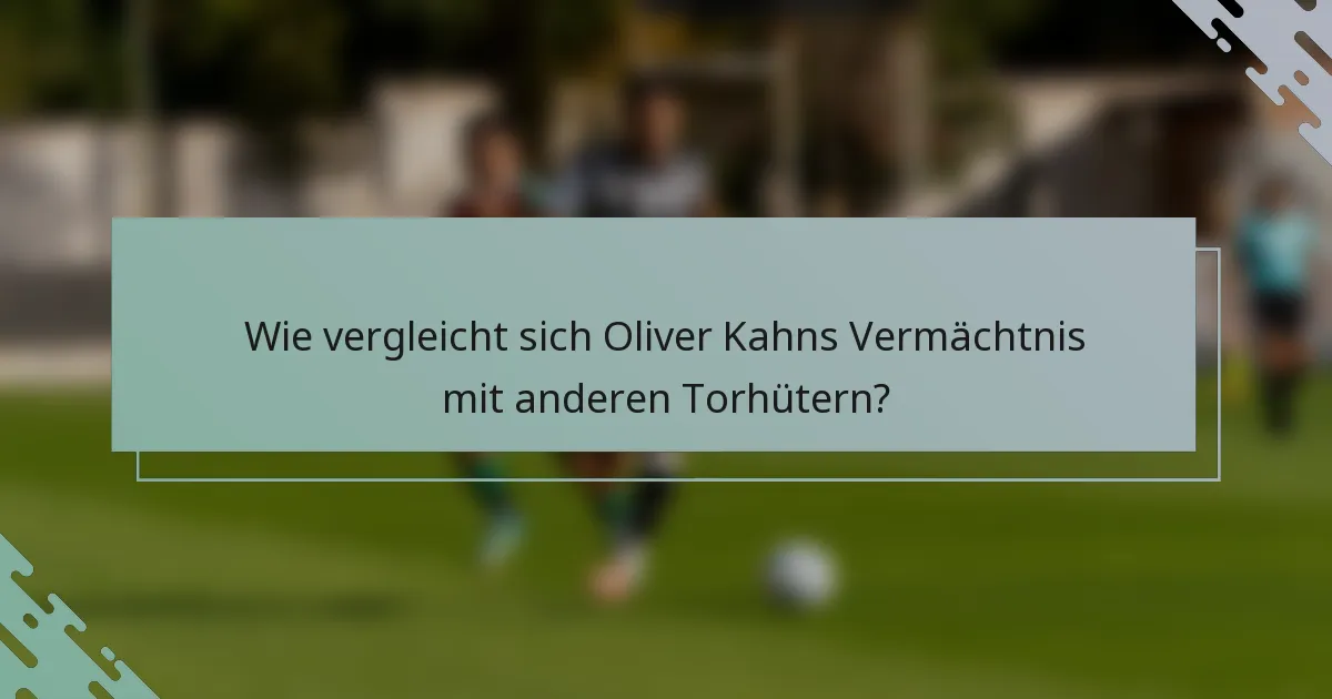 Wie vergleicht sich Oliver Kahns Vermächtnis mit anderen Torhütern?